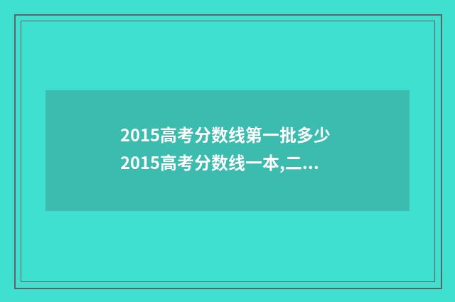 2015高考分数线第一批多少 2015高考分数线一本,二本是多少