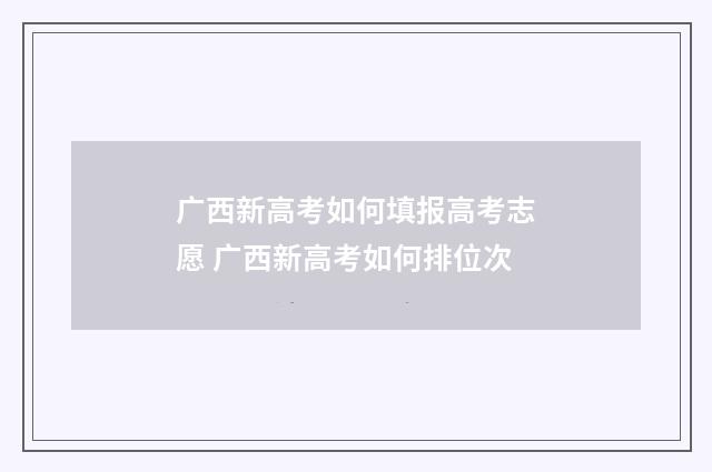 广西新高考如何填报高考志愿 广西新高考如何排位次