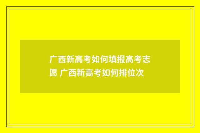 广西新高考如何填报高考志愿 广西新高考如何排位次