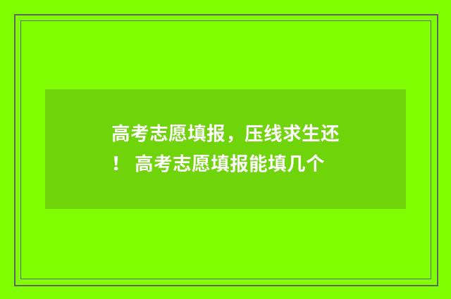 高考志愿填报，压线求生还！ 高考志愿填报能填几个