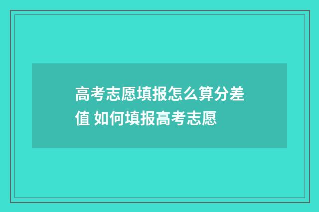 高考志愿填报怎么算分差值 如何填报高考志愿
