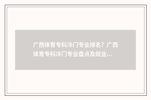 广西体育专科冷门专业排名？广西体育专科冷门专业盘点及就业前景分析 广西体育高等专科学校好吗?