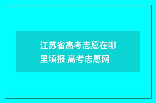 江苏省高考志愿在哪里填报 高考志愿网