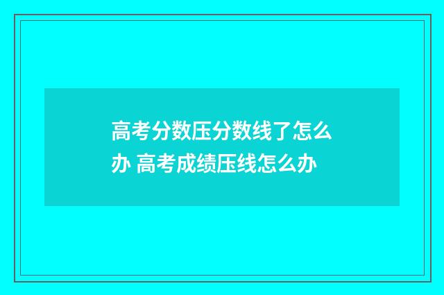 高考分数压分数线了怎么办 高考成绩压线怎么办