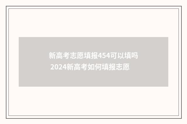 新高考志愿填报454可以填吗 2024新高考如何填报志愿
