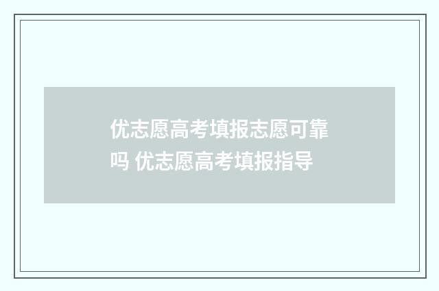 优志愿高考填报志愿可靠吗 优志愿高考填报指导