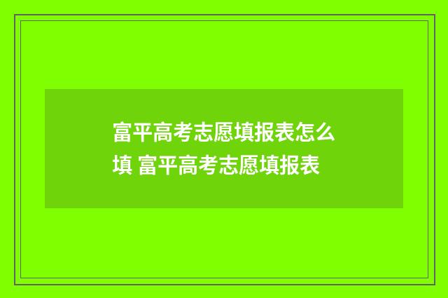 富平高考志愿填报表怎么填 富平高考志愿填报表