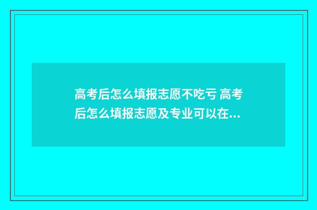 高考后怎么填报志愿不吃亏 高考后怎么填报志愿及专业可以在平板上操作吗
