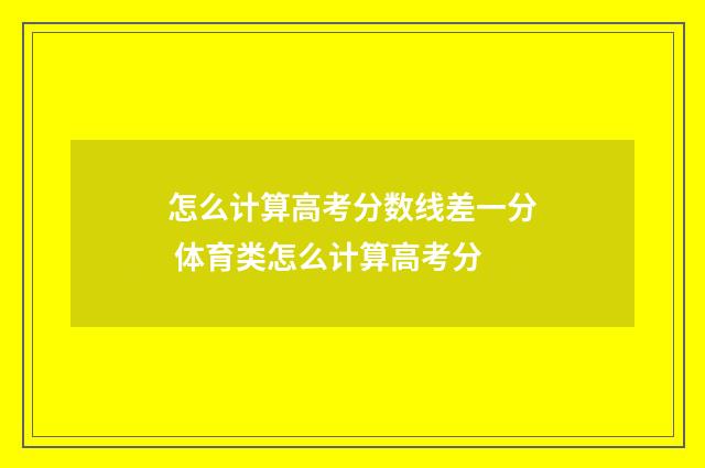 怎么计算高考分数线差一分 体育类怎么计算高考分