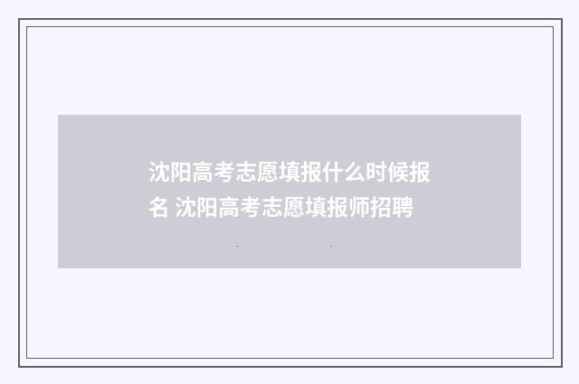 沈阳高考志愿填报什么时候报名 沈阳高考志愿填报师招聘