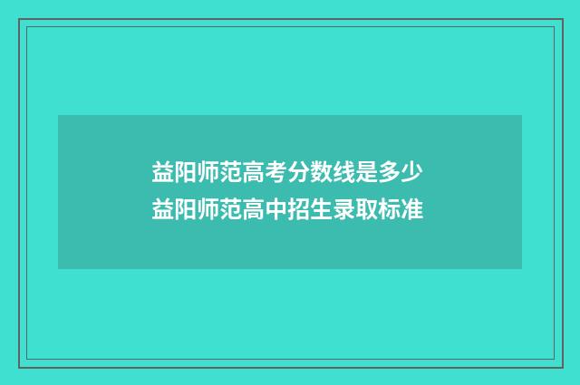 益阳师范高考分数线是多少 益阳师范高中招生录取标准