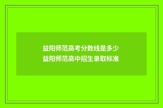 益阳师范高考分数线是多少 益阳师范高中招生录取标准