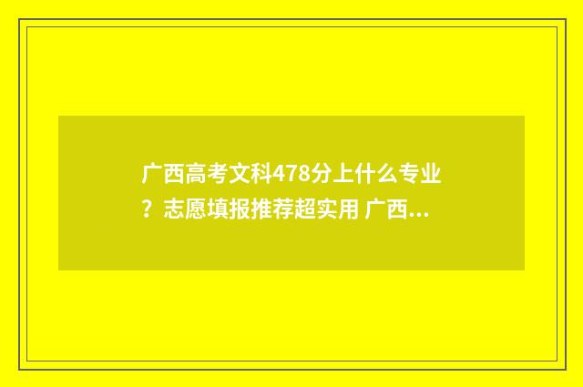 广西高考文科478分上什么专业？志愿填报推荐超实用 广西高考文科4700 名 读什么学校