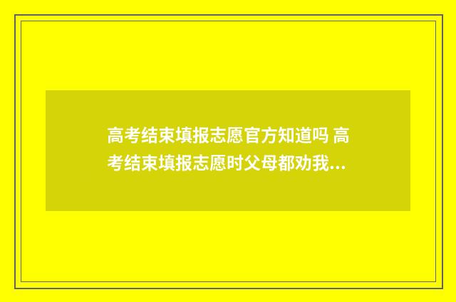 高考结束填报志愿官方知道吗 高考结束填报志愿时父母都劝我填合欢宗知乎