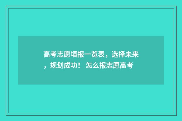 高考志愿填报一览表，选择未来，规划成功！ 怎么报志愿高考