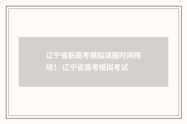 辽宁省新高考模拟填报时间揭晓！ 辽宁省高考模拟考试