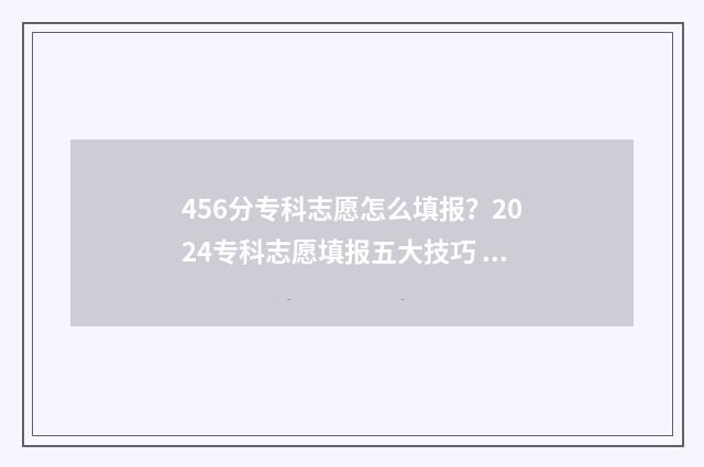 456分专科志愿怎么填报？2024专科志愿填报五大技巧 专科的志愿录取顺序