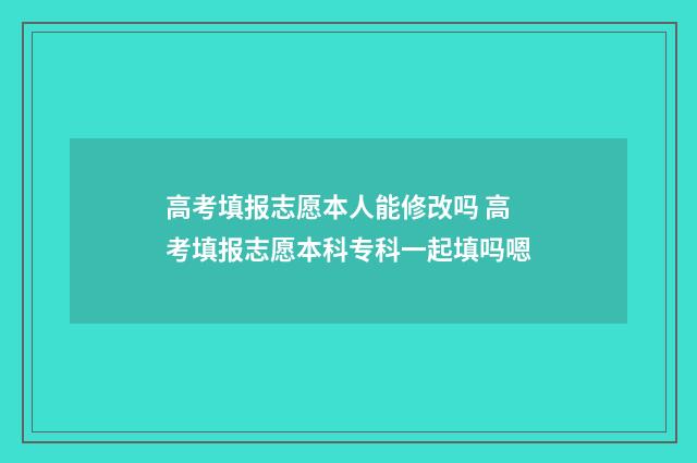 高考填报志愿本人能修改吗 高考填报志愿本科专科一起填吗嗯