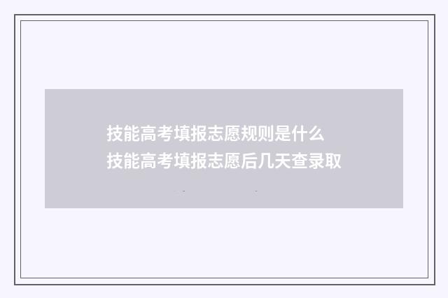 技能高考填报志愿规则是什么 技能高考填报志愿后几天查录取
