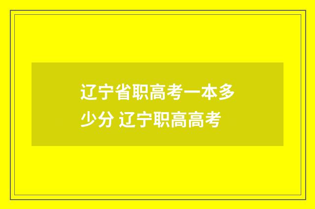 辽宁省职高考一本多少分 辽宁职高高考
