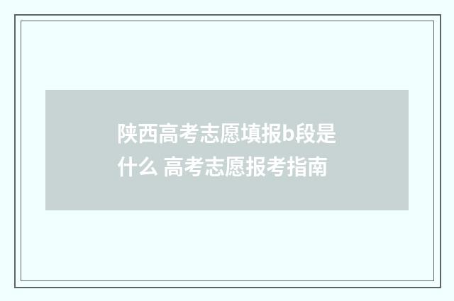 陕西高考志愿填报b段是什么 高考志愿报考指南