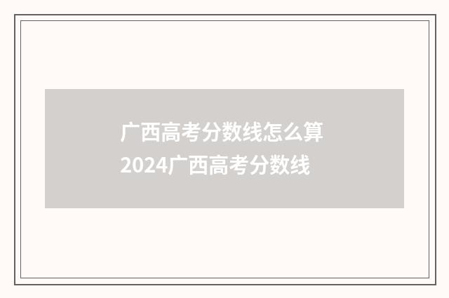 广西高考分数线怎么算 2024广西高考分数线