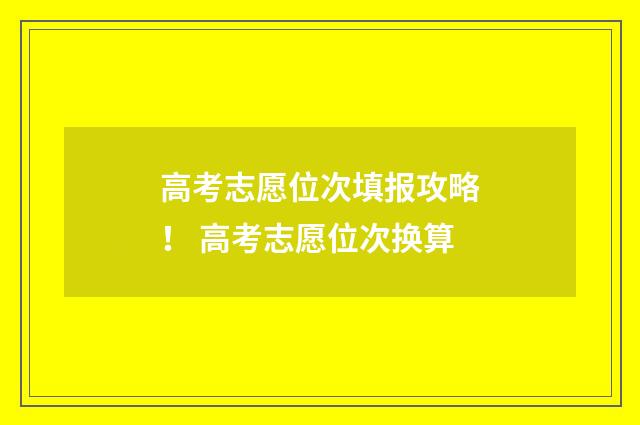 高考志愿位次填报攻略！ 高考志愿位次换算