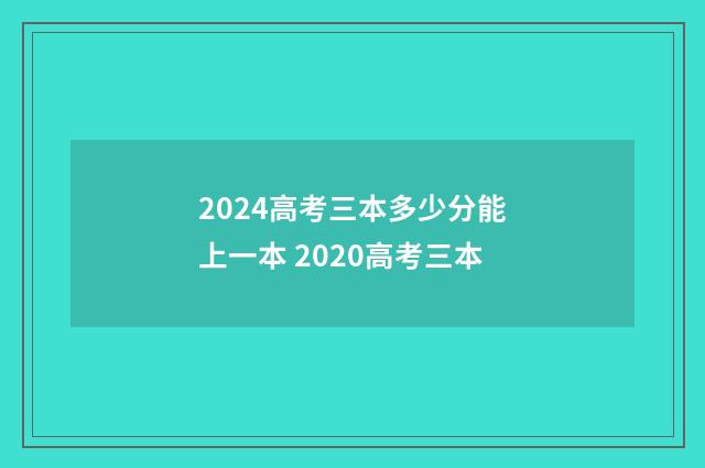 2024高考三本多少分能上一本 2020高考三本