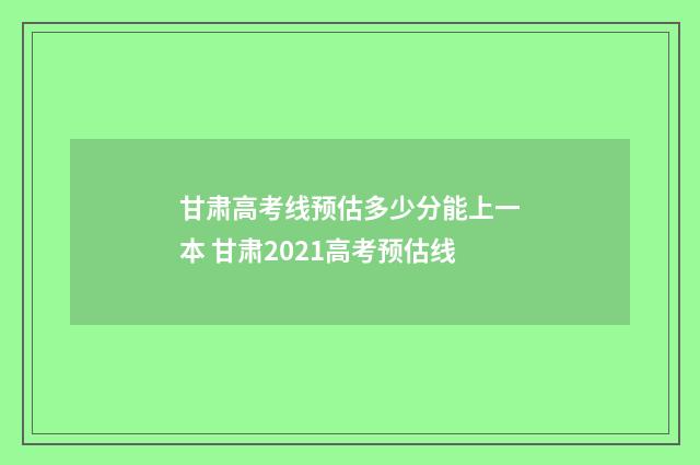 甘肃高考线预估多少分能上一本 甘肃2021高考预估线