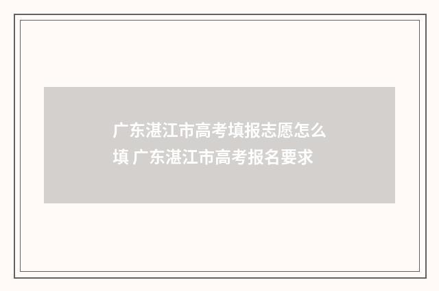 广东湛江市高考填报志愿怎么填 广东湛江市高考报名要求