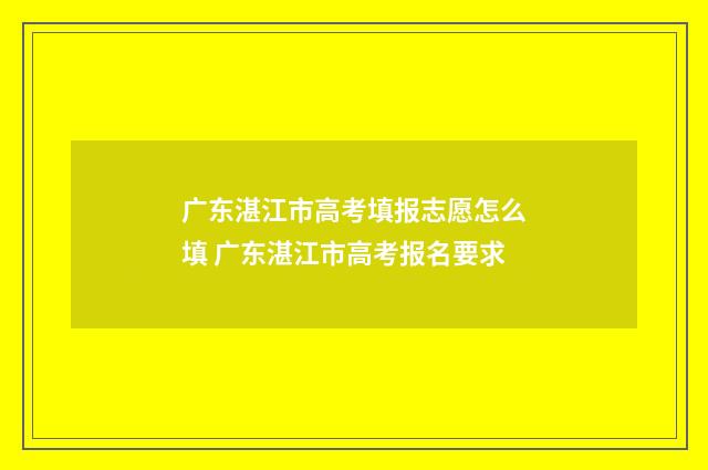 广东湛江市高考填报志愿怎么填 广东湛江市高考报名要求