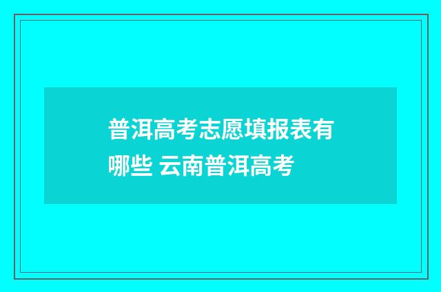 普洱高考志愿填报表有哪些 云南普洱高考
