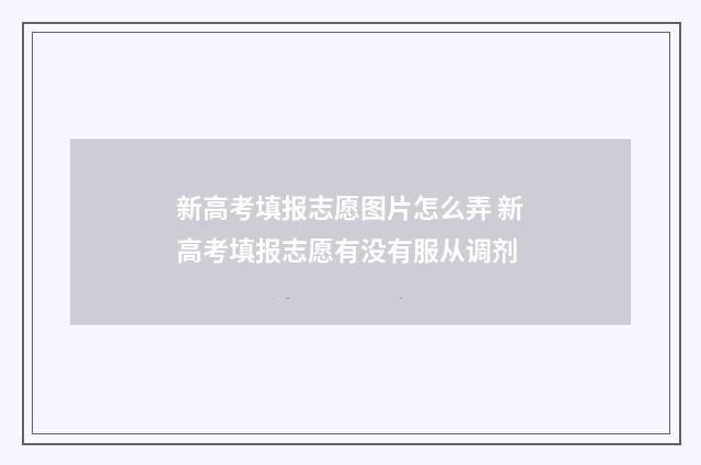 新高考填报志愿图片怎么弄 新高考填报志愿有没有服从调剂