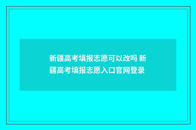新疆高考填报志愿可以改吗 新疆高考填报志愿入口官网登录