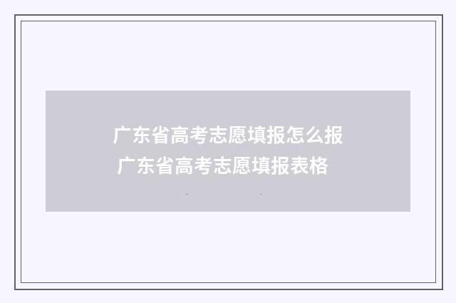 广东省高考志愿填报怎么报 广东省高考志愿填报表格