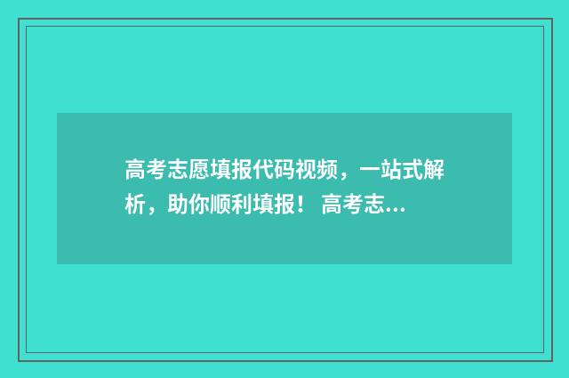 高考志愿填报代码视频，一站式解析，助你顺利填报！ 高考志愿填报代码在哪里找