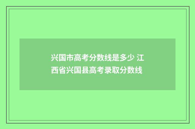 兴国市高考分数线是多少 江西省兴国县高考录取分数线