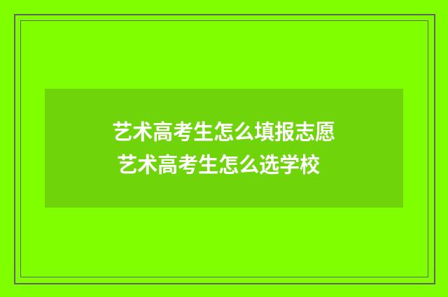 艺术高考生怎么填报志愿 艺术高考生怎么选学校