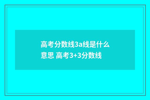 高考分数线3a线是什么意思 高考3+3分数线