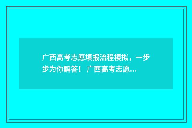 广西高考志愿填报流程模拟，一步步为你解答！ 广西高考志愿填报怎么填报