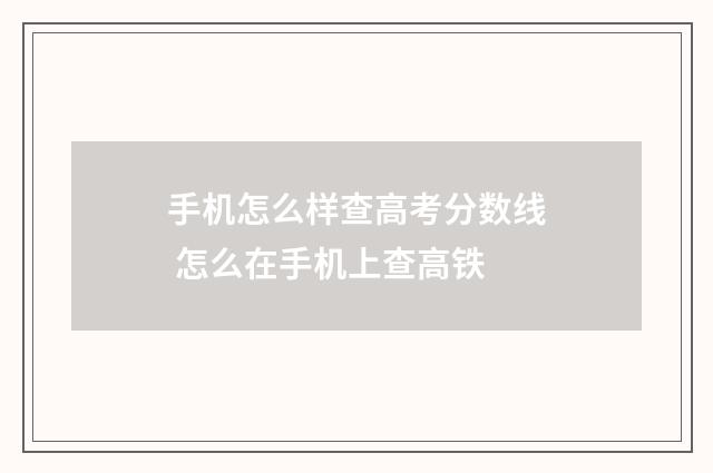 手机怎么样查高考分数线 怎么在手机上查高铁