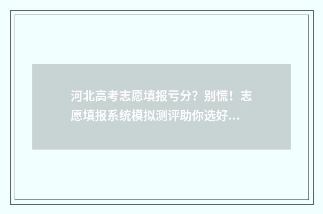 河北高考志愿填报亏分？别慌！志愿填报系统模拟测评助你选好专业 河北高考志愿填报表