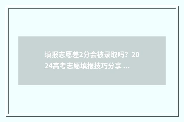 填报志愿差2分会被录取吗？2024高考志愿填报技巧分享 志愿填报差多少名的学校可以冲一冲
