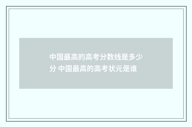 中国最高的高考分数线是多少分 中国最高的高考状元是谁