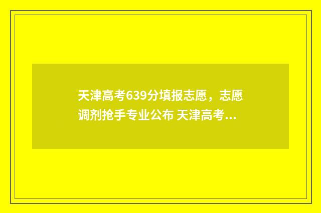 天津高考639分填报志愿，志愿调剂抢手专业公布 天津高考653分