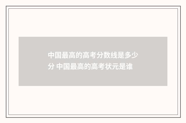 中国最高的高考分数线是多少分 中国最高的高考状元是谁