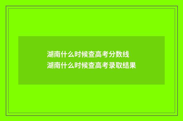 湖南什么时候查高考分数线 湖南什么时候查高考录取结果