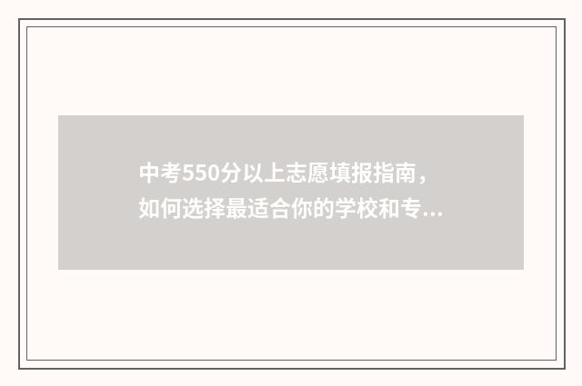 中考550分以上志愿填报指南，如何选择最适合你的学校和专业 中考考了550分能上什么学校