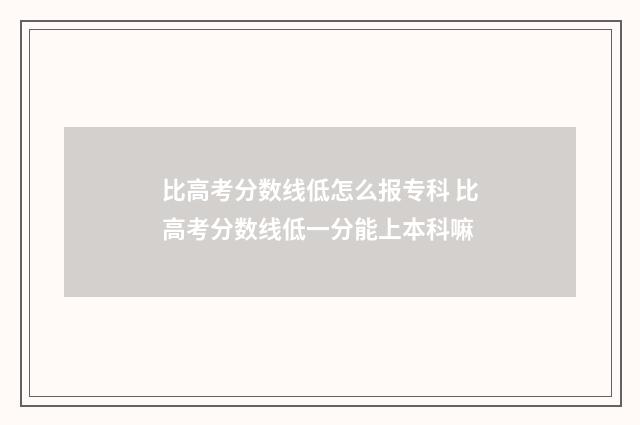 比高考分数线低怎么报专科 比高考分数线低一分能上本科嘛