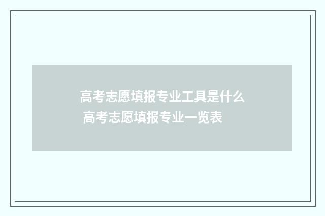 高考志愿填报专业工具是什么 高考志愿填报专业一览表